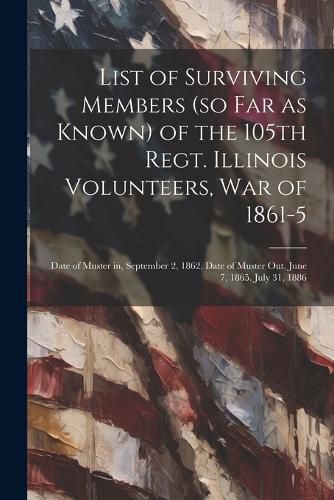 Cover image for List of Surviving Members (so far as Known) of the 105th Regt. Illinois Volunteers, War of 1861-5