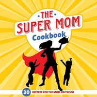 Cover image for The Super Mom Cookbook: 30 Minute Recipes For The Overworked Mothers Who Are The Glue That Holds the Family Together