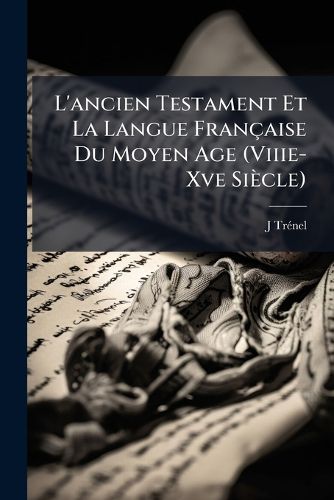 Cover image for L'Ancien Testament Et La Langue Franaise Du Moyen Age (Viiie-Xve Sicle): Tude Sur Le Rle de L'Lment Biblique Dans L'Histoire de La Langue Des Origines La Fin Du Xve Sicle