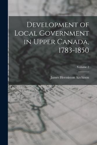 Development of Local Government in Upper Canada, 1783-1850; Volume 2