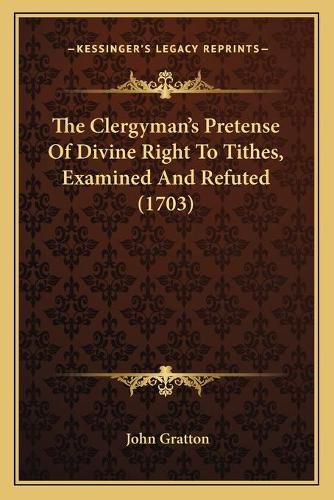 The Clergyman's Pretense of Divine Right to Tithes, Examined and Refuted (1703)