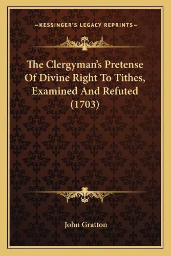 Cover image for The Clergyman's Pretense of Divine Right to Tithes, Examined and Refuted (1703)