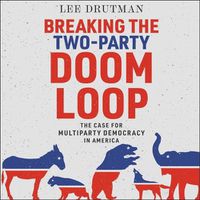 Cover image for Breaking the Two-Party Doom Loop: The Case for Multiparty Democracy in America