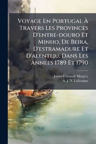 Cover image for Voyage En Portugal Travers Les Provinces D'Entre-Douro Et Minho, de Beira, D'Estramadure Et D'Alenteju, Dans Les Ann Es 1789 Et 1790