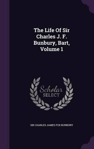 The Life of Sir Charles J. F. Bunbury, Bart, Volume 1