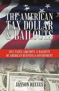 Cover image for THE American Tax Dollar & Bailouts: 2011 Taxes, Liquidity, & Bailouts of American Business & Government