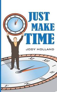 Cover image for Just Make Time: Living the Priorities of Life and Success