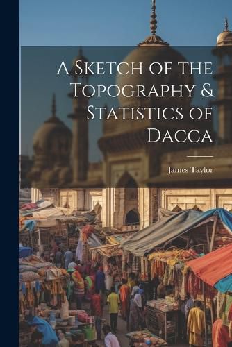 Cover image for A Sketch of the Topography & Statistics of Dacca
