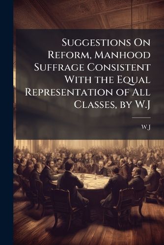 Cover image for Suggestions on Reform, Manhood Suffrage Consistent with the Equal Representation of All Classes, by W.J.