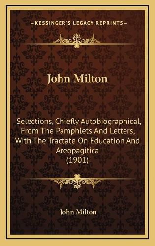 Cover image for John Milton: Selections, Chiefly Autobiographical, from the Pamphlets and Letters, with the Tractate on Education and Areopagitica (1901)