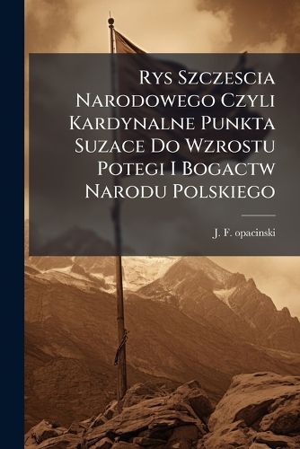 Cover image for Rys Szczescia Narodowego Czyli Kardynalne Punkta Suzace Do Wzrostu Potegi I Bogactw Narodu Polskiego