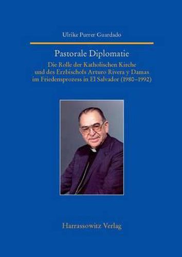 Pastorale Diplomatie: Die Rolle Der Katholischen Kirche Und Des Erzbischofs Arturo Rivera Y Damas Im Friedensprozess in El Salvador (1980-1992)