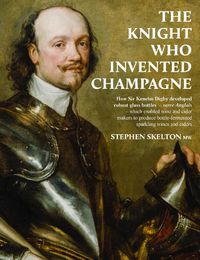 Cover image for The Knight who invented Champagne: How Sir Kenelm Digby developed strong glass bottles - verre Anglais - which enabled wine and cider-makers to produce bottle-fermented sparkling wines and ciders