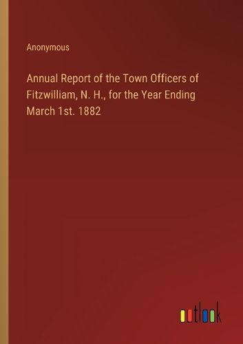 Cover image for Annual Report of the Town Officers of Fitzwilliam, N. H., for the Year Ending March 1st. 1882