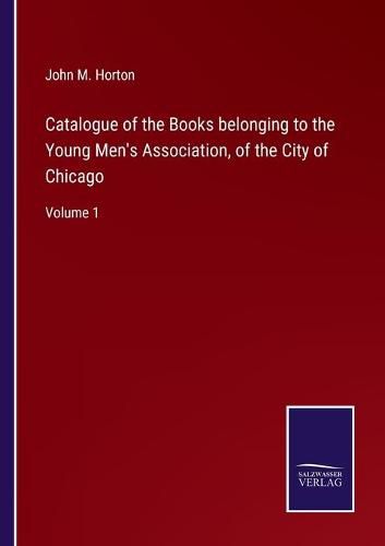 Cover image for Catalogue of the Books belonging to the Young Men's Association, of the City of Chicago: Volume 1