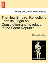 Cover image for The New Empire. Reflections Upon Its Origin an Constitution and Its Relation to the Great Republic.