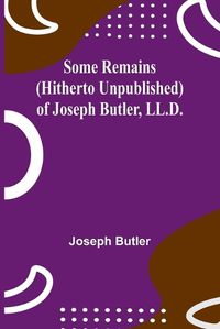 Cover image for Some Remains (hitherto unpublished) of Joseph Butler, LL.D.