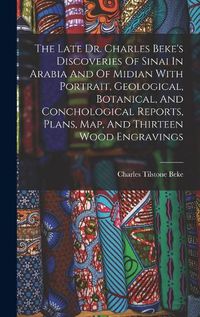 Cover image for The Late Dr. Charles Beke's Discoveries Of Sinai In Arabia And Of Midian With Portrait, Geological, Botanical, And Conchological Reports, Plans, Map, And Thirteen Wood Engravings