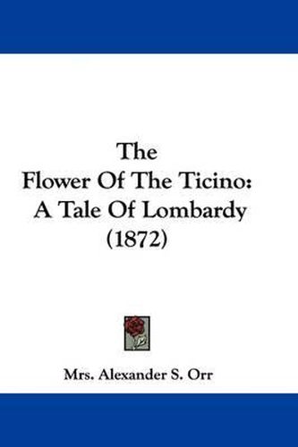 Cover image for The Flower Of The Ticino: A Tale Of Lombardy (1872)