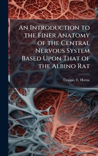 Cover image for An Introduction to the Finer Anatomy of the Central Nervous System Based Upon That of the Albino Rat