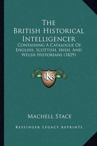 The British Historical Intelligencer: Containing a Catalogue of English, Scottish, Irish, and Welsh Historians (1829)