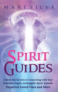 Cover image for Spirit Guides: Unlock the Secrets to Connecting with Your Guardian Angels, Archangels, Spirit Animals, Departed Loved Ones, and More