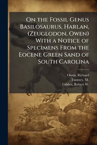 Cover image for On the Fossil Genus Basilosaurus, Harlan, (Zeuglodon, Owen) With a Notice of Specimens From the Eocene Green Sand of South Carolina