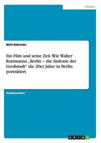 Cover image for Ein Film und seine Zeit. Wie Walter Ruttmanns  Berlin - die Sinfonie der Grossstadt die 20er Jahre in Berlin portratiert