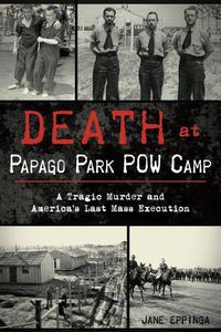 Cover image for Death at Papago Park POW Camp: A Tragic Murder and America's Last Mass Execution