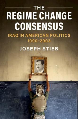 Cover image for The Regime Change Consensus: Iraq in American Politics, 1990-2003