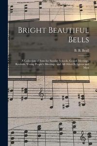 Cover image for Bright Beautiful Bells: a Collection of Sons for Sunday Schools, Gospel Meetings, Revivals, Young People's Meetings, and All Other Religious and Musi