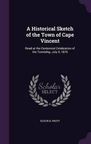 A Historical Sketch of the Town of Cape Vincent: Read at the Centennial Celebration of the Township, July 4, 1876