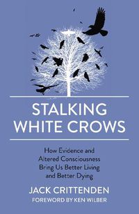 Cover image for Stalking White Crows: How Evidence and Altered Consciousness Bring Us Better Living and Better Dying
