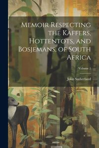 Cover image for Memoir Respecting the Kaffers, Hottentots, and Bosjemans, of South Africa; Volume 1