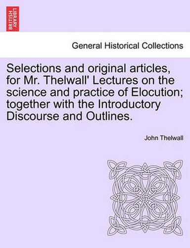 Cover image for Selections and Original Articles, for Mr. Thelwall' Lectures on the Science and Practice of Elocution; Together with the Introductory Discourse and Outlines.