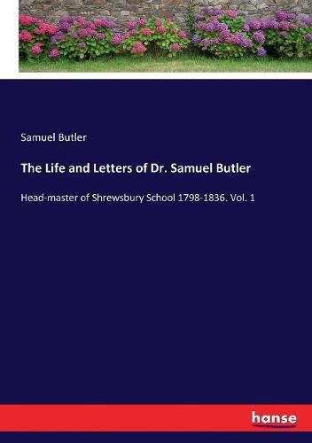 Cover image for The Life and Letters of Dr. Samuel Butler: Head-master of Shrewsbury School 1798-1836. Vol. 1