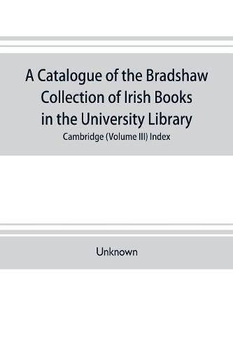 Cover image for A catalogue of the Bradshaw collection of Irish books in the University library, Cambridge (Volume III) Index