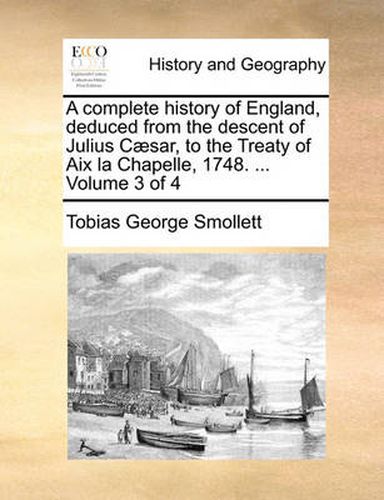 A Complete History of England, Deduced from the Descent of Julius C]sar, to the Treaty of AIX La Chapelle, 1748. ... Volume 3 of 4