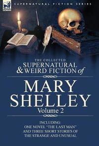 Cover image for The Collected Supernatural and Weird Fiction of Mary Shelley Volume 2: Including One Novel the Last Man and Three Short Stories of the Strange and U