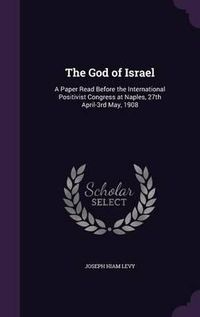 Cover image for The God of Israel: A Paper Read Before the International Positivist Congress at Naples, 27th April-3rd May, 1908