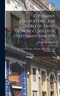 Cover image for Toussaint L'ouverture, the Hero of Saint Domingo, Soldier, Statesman, Martyr