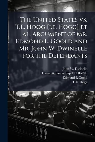 Cover image for The United States vs. T.E. Hoog [I.E. Hogg] et al. Argument of Mr. Edmond L. Goold and Mr. John W. Dwinelle for the Defendants