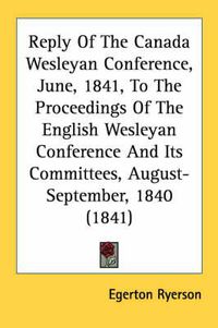 Cover image for Reply of the Canada Wesleyan Conference, June, 1841, to the Proceedings of the English Wesleyan Conference and Its Committees, August-September, 1840 (1841)