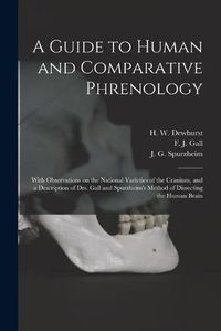 Cover image for A Guide to Human and Comparative Phrenology: With Observations on the National Varieties of the Cranium, and a Description of Drs. Gall and Spurzheim's Method of Dissecting the Human Brain