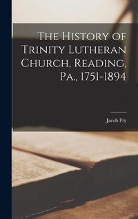 Cover image for The History of Trinity Lutheran Church, Reading, Pa., 1751-1894