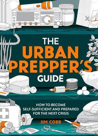 Cover image for The Urban Prepper's Guide: How To Become Self-Sufficient And Prepared For The Next Crisis