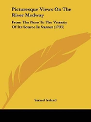Picturesque Views On The River Medway: From The Nore To The Vicinity Of Its Source In Sussex (1793)