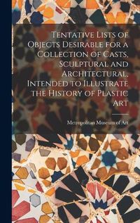 Cover image for Tentative Lists of Objects Desirable for a Collection of Casts, Sculptural and Architectural, Intended to Illustrate the History of Plastic Art