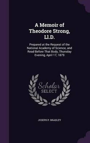 A Memoir of Theodore Strong, LL.D.: Prepared at the Request of the National Academy of Science, and Read Before That Body, Thursday Evening, April 17, 1879