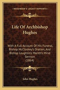 Cover image for Life of Archbishop Hughes: With a Full Account of His Funeral, Bishop McCloskey's Oration, and Bishop Loughlin's Month's Mind Sermon (1864)